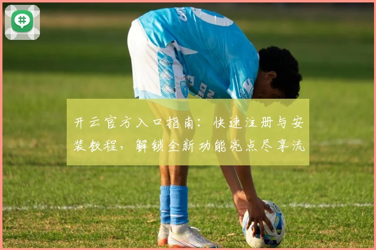 开云官方入口指南：快速注册与安装教程，解锁全新功能亮点尽享流畅体验