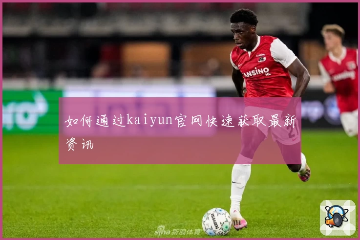 如何通过kaiyun官网快速获取最新资讯