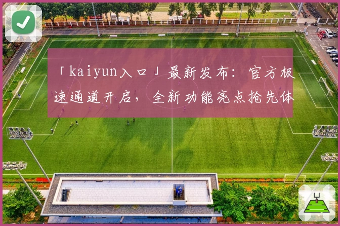 「kaiyun入口」最新发布：官方极速通道开启，全新功能亮点抢先体验！
