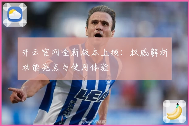 开云官网全新版本上线：权威解析功能亮点与使用体验