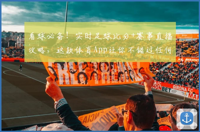 看球必备！实时足球比分+赛事直播攻略，这款体育App让你不错过任何精彩