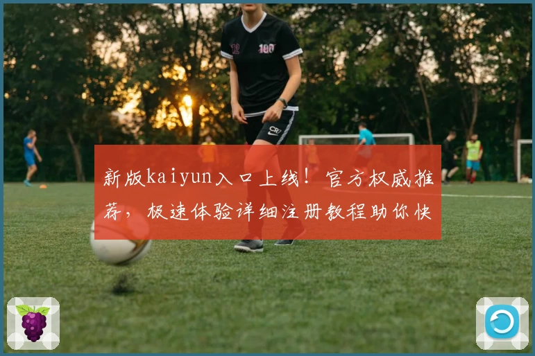 新版kaiyun入口上线！官方权威推荐，极速体验详细注册教程助你快速上手