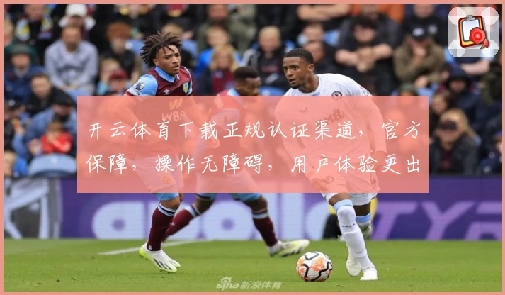 开云体育下载正规认证渠道，官方保障，操作无障碍，用户体验更出色