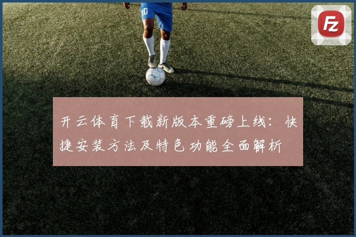 开云体育下载新版本重磅上线：快捷安装方法及特色功能全面解析