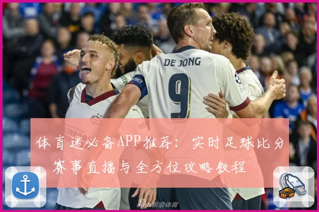 体育迷必备APP推荐:实时足球比分、赛事直播与全方位攻略教程