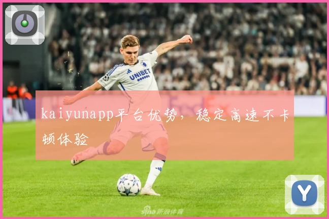 kaiyunapp平台优势，稳定高速不卡顿体验
