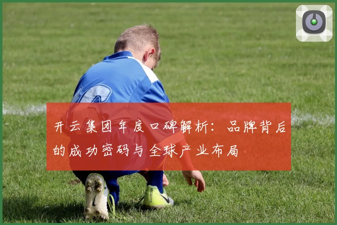 开云集团年度口碑解析：品牌背后的成功密码与全球产业布局