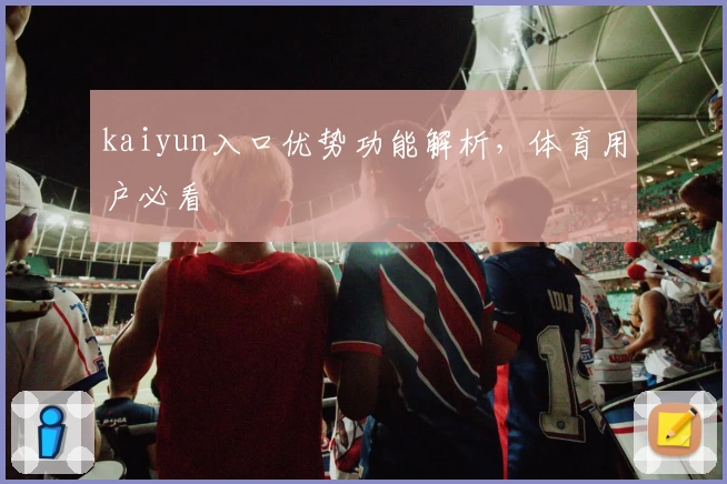 kaiyun入口优势功能解析，体育用户必看
