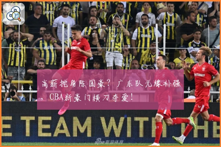 高薪挖角陈国豪？广东队无缘补强，CBA新豪门横刀夺爱！