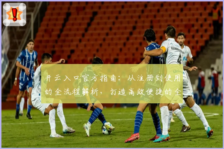 开云入口官方指南：从注册到使用的全流程解析，打造高效便捷的全新体验