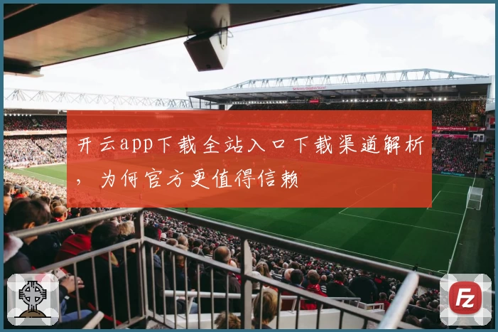 开云app下载全站入口下载渠道解析，为何官方更值得信赖