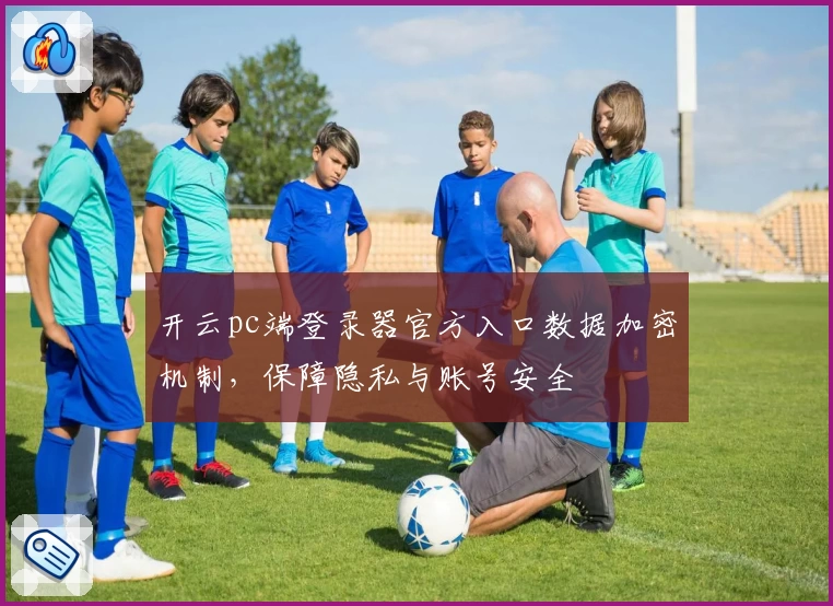 开云pc端登录器官方入口数据加密机制，保障隐私与账号安全