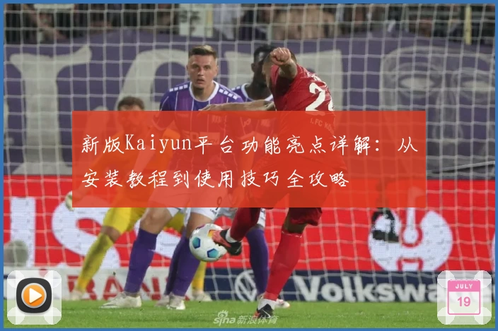 新版Kaiyun平台功能亮点详解：从安装教程到使用技巧全攻略
