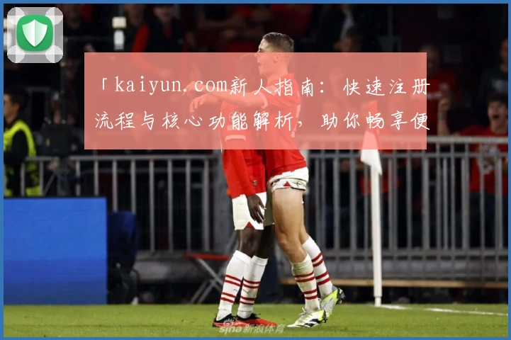 「kaiyun.com新人指南：快速注册流程与核心功能解析，助你畅享便捷体验」