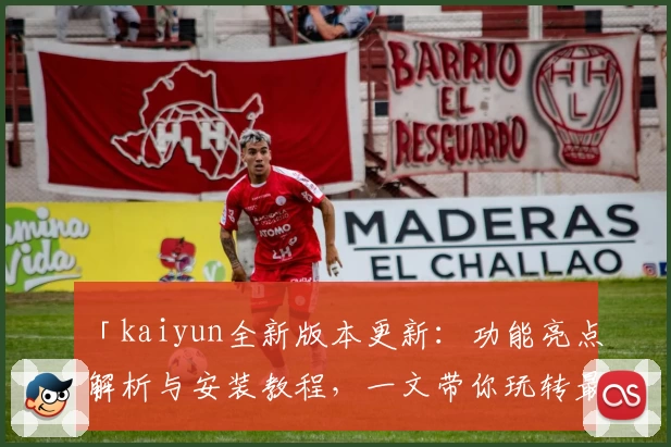 「kaiyun全新版本更新：功能亮点解析与安装教程，一文带你玩转最新体验」