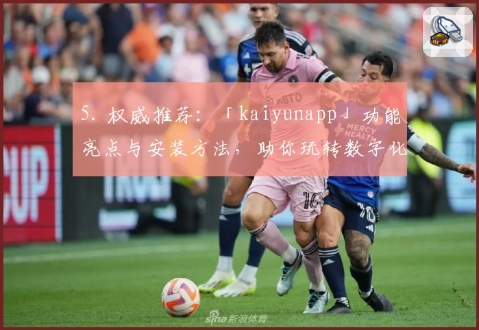 5. 权威推荐：「kaiyunapp」功能亮点与安装方法，助你玩转数字化生活